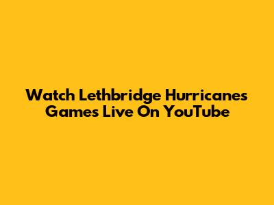 Watch Lethbridge Hurricanes Games Live On YouTube
