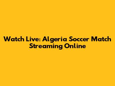 Watch Live: Algeria Soccer Match Streaming Online