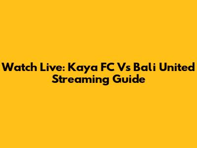 Watch Live: Kaya FC Vs Bali United Streaming Guide