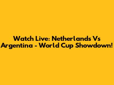 Watch Live: Netherlands Vs Argentina - World Cup Showdown!