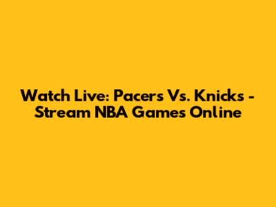 Watch Live: Pacers Vs. Knicks - Stream NBA Games Online
