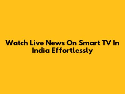 Watch Live News On Smart TV In India Effortlessly