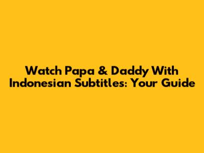 Watch Papa & Daddy With Indonesian Subtitles: Your Guide