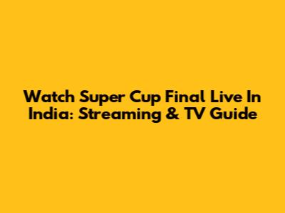 Watch Super Cup Final Live In India: Streaming & TV Guide