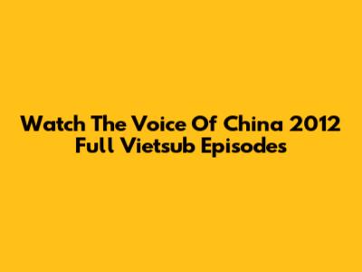 Watch The Voice Of China 2012 Full Vietsub Episodes