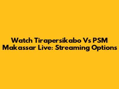 Watch Tirapersikabo Vs PSM Makassar Live: Streaming Options
