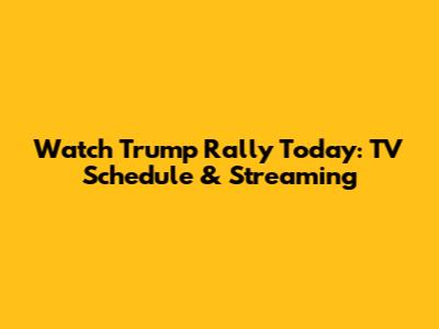 Watch Trump Rally Today: TV Schedule & Streaming