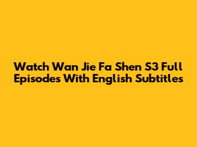 Watch Wan Jie Fa Shen S3 Full Episodes With English Subtitles