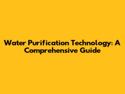 Water Purification Technology: A Comprehensive Guide