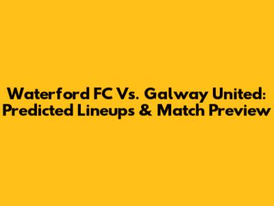 Waterford FC Vs. Galway United: Predicted Lineups & Match Preview