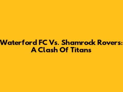 Waterford FC Vs. Shamrock Rovers: A Clash Of Titans