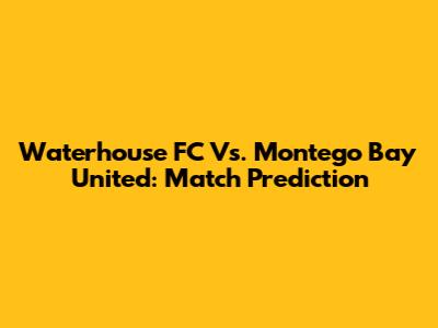 Waterhouse FC Vs. Montego Bay United: Match Prediction