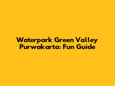 Waterpark Green Valley Purwakarta: Fun Guide