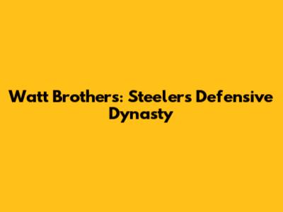 Watt Brothers: Steelers' Defensive Dynasty