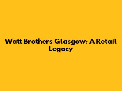 Watt Brothers Glasgow: A Retail Legacy