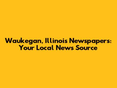 Waukegan, Illinois Newspapers: Your Local News Source