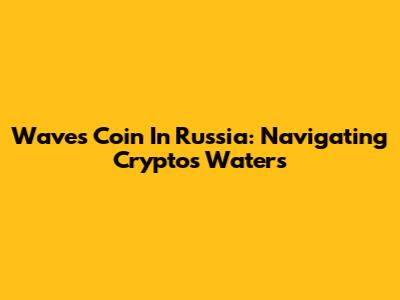 Waves Coin In Russia: Navigating Crypto's Waters