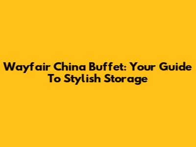 Wayfair China Buffet: Your Guide To Stylish Storage