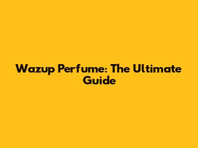 Wazup Perfume: The Ultimate Guide