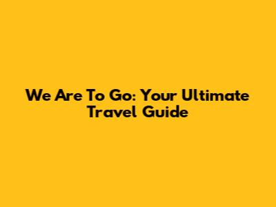 We Are To Go: Your Ultimate Travel Guide