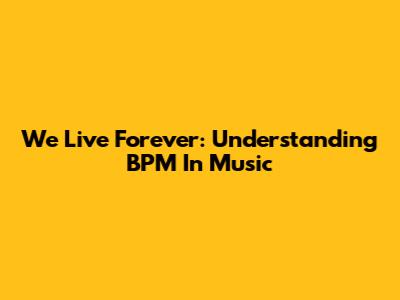We Live Forever: Understanding BPM In Music