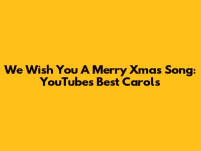 We Wish You A Merry Xmas Song: YouTube's Best Carols