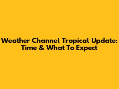 Weather Channel Tropical Update: Time & What To Expect