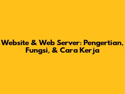 Website & Web Server: Pengertian, Fungsi, & Cara Kerja