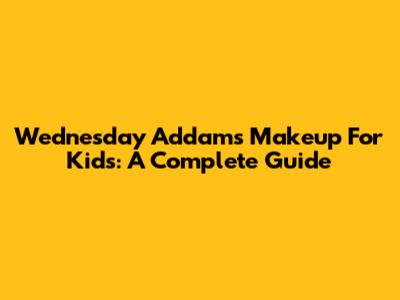Wednesday Addams Makeup For Kids: A Complete Guide