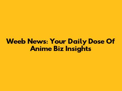 Weeb News: Your Daily Dose Of Anime Biz Insights