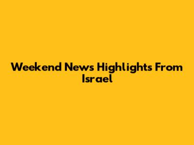 Weekend News Highlights From Israel
