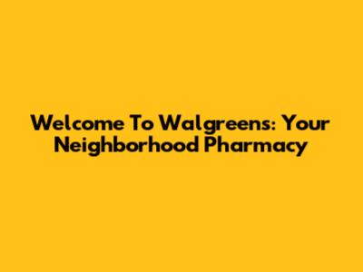 Welcome To Walgreens: Your Neighborhood Pharmacy