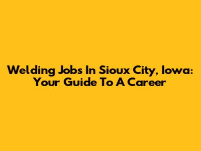 Welding Jobs In Sioux City, Iowa: Your Guide To A Career