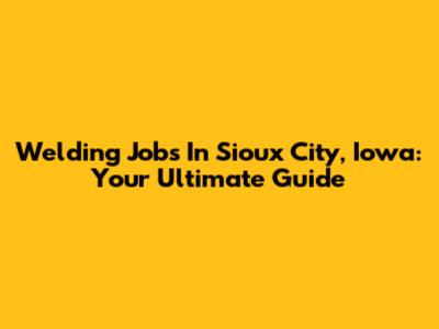 Welding Jobs In Sioux City, Iowa: Your Ultimate Guide