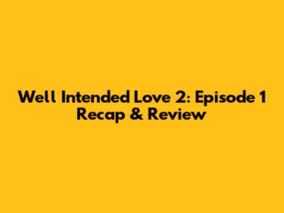 Well Intended Love 2: Episode 1 Recap & Review