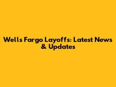 Wells Fargo Layoffs: Latest News & Updates