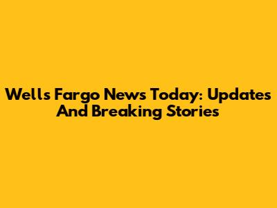 Wells Fargo News Today: Updates And Breaking Stories