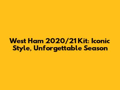 West Ham 2020/21 Kit: Iconic Style, Unforgettable Season