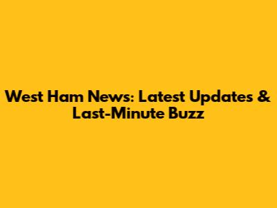 West Ham News: Latest Updates & Last-Minute Buzz