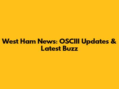 West Ham News: OSCIII Updates & Latest Buzz