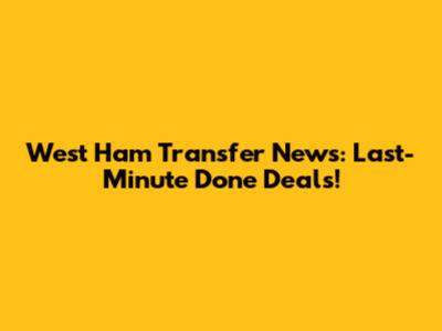 West Ham Transfer News: Last-Minute Done Deals!