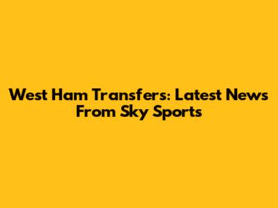 West Ham Transfers: Latest News From Sky Sports