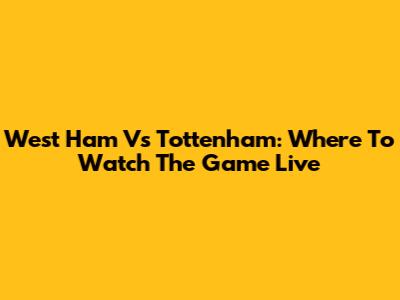 West Ham Vs Tottenham: Where To Watch The Game Live