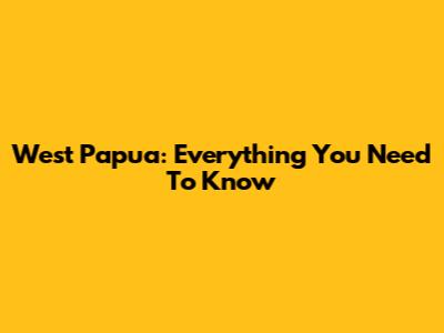 West Papua: Everything You Need To Know