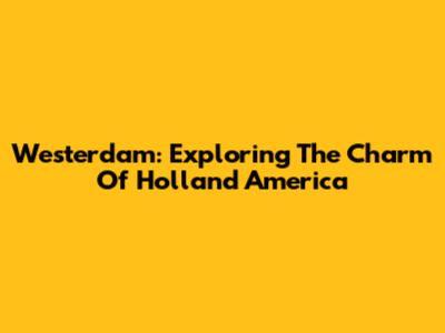 Westerdam: Exploring The Charm Of Holland America