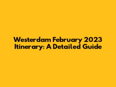 Westerdam February 2023 Itinerary: A Detailed Guide