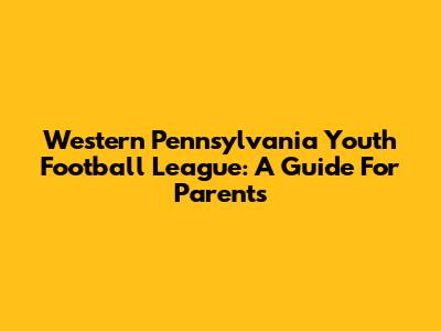 Western Pennsylvania Youth Football League: A Guide For Parents
