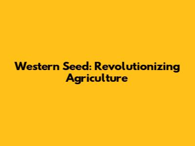 Western Seed: Revolutionizing Agriculture