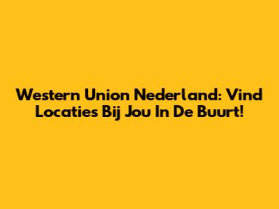 Western Union Nederland: Vind Locaties Bij Jou In De Buurt!