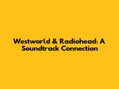 Westworld & Radiohead: A Soundtrack Connection